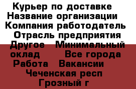 Курьер по доставке › Название организации ­ Компания-работодатель › Отрасль предприятия ­ Другое › Минимальный оклад ­ 1 - Все города Работа » Вакансии   . Чеченская респ.,Грозный г.